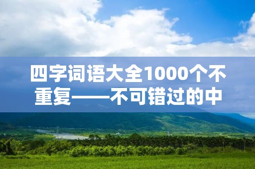 四字词语大全1000个不重复——不可错过的中文语言宝库
