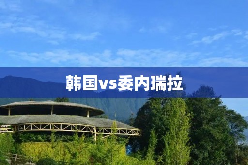 韩国vs委内瑞拉:亚洲与南美洲的足球对决 韩国vs委内瑞拉:亚洲与南美洲的足球对决