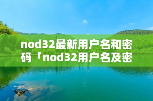 nod32最新用户名和密码「nod32用户名及密码 2020」