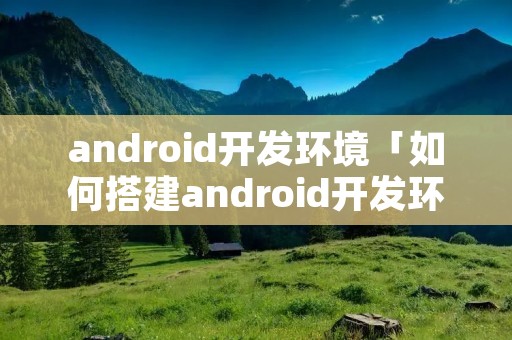 android开发环境「如何搭建android开发环境」