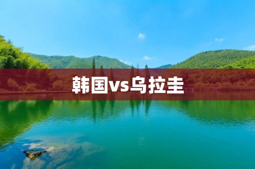 韩国vs乌拉圭:一场精彩的对决 韩国vs乌拉圭:一场精彩的对决