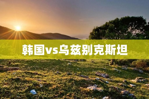 韩国vs乌兹别克斯坦：亚洲杯激战一触即发