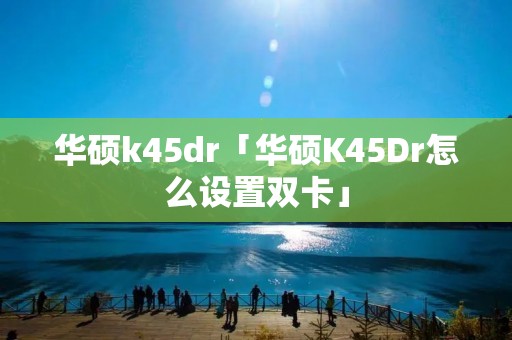 华硕k45dr「华硕K45Dr怎么设置双卡」