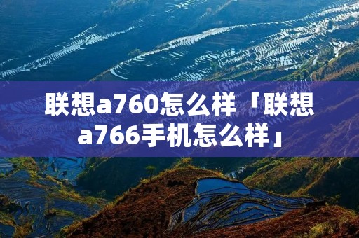 联想a760怎么样「联想a766手机怎么样」 联想a760怎么样「联想a766手机怎么样」
