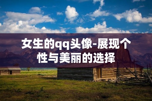 女生的qq头像-展现个性与美丽的选择 女生的qq头像-展现个性与美丽的选择