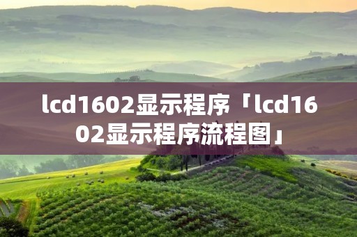 lcd1602显示程序「lcd1602显示程序流程图」