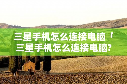 三星手机怎么连接电脑「三星手机怎么连接电脑?」 三星手机怎么连接电脑「三星手机怎么连接电脑?」
