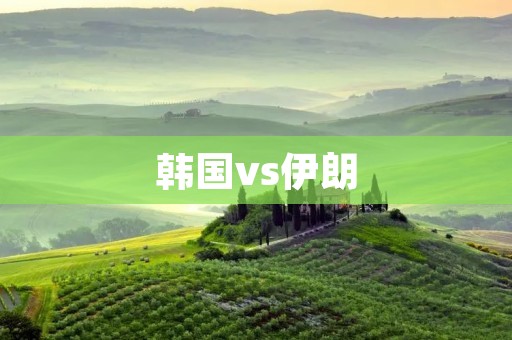 韩国vs伊朗：亚洲足球强强对话