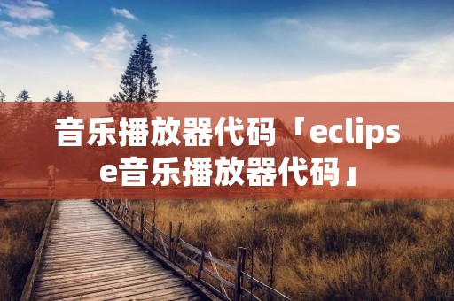音乐播放器代码「eclipse音乐播放器代码」 音乐播放器代码「eclipse音乐播放器代码」