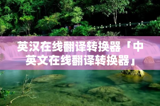 英汉在线翻译转换器「中英文在线翻译转换器」
