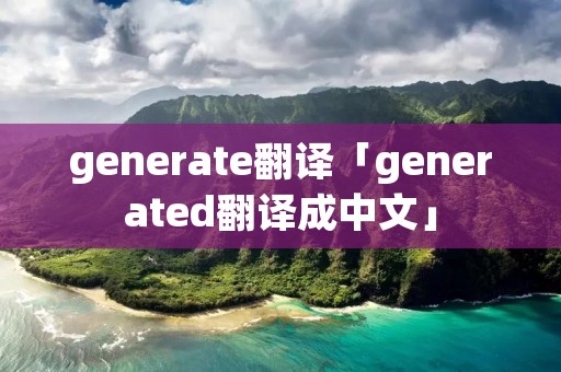 generate翻译「generated翻译成中文」