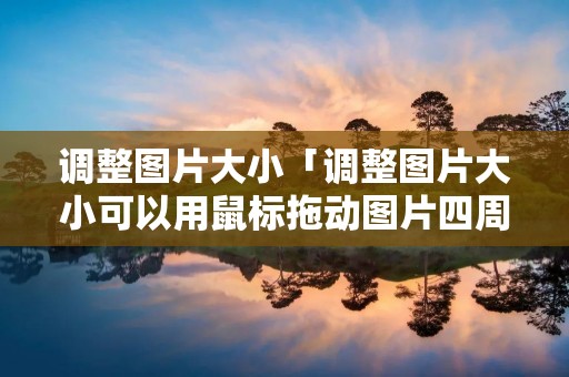调整图片大小「调整图片大小可以用鼠标拖动图片四周」