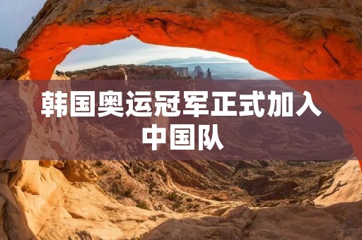 韩国奥运冠军正式加入中国队:掀起亚洲体坛新篇章 韩国奥运冠军正式加入中国队:掀起亚洲体坛新篇章