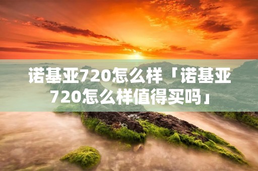 诺基亚720怎么样「诺基亚720怎么样值得买吗」