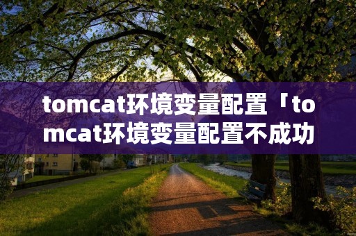 tomcat环境变量配置「tomcat环境变量配置不成功」