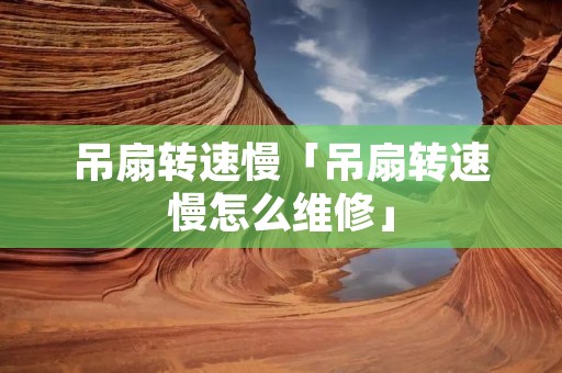 吊扇转速慢「吊扇转速慢怎么维修」 吊扇转速慢「吊扇转速慢怎么维修」