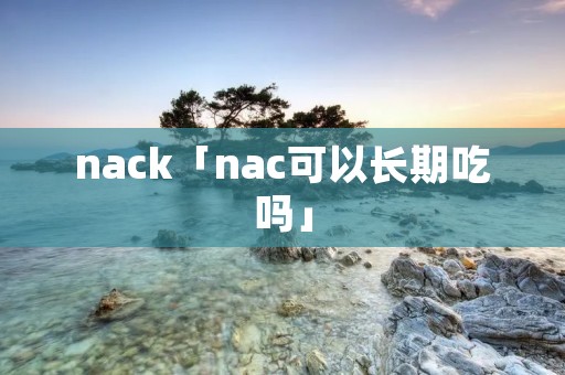 nack「nac可以长期吃吗」