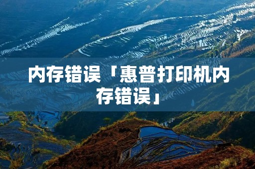 内存错误「惠普打印机内存错误」 内存错误「惠普打印机内存错误」