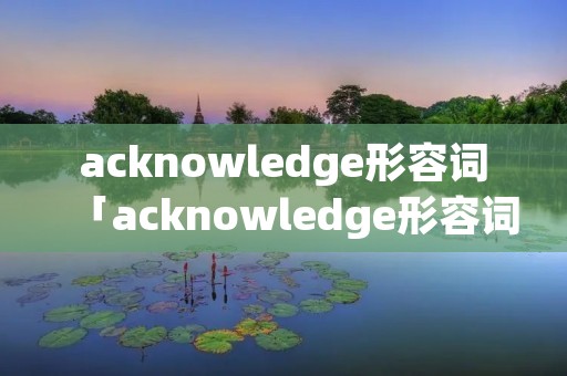 acknowledge形容词「acknowledge形容词形式」
