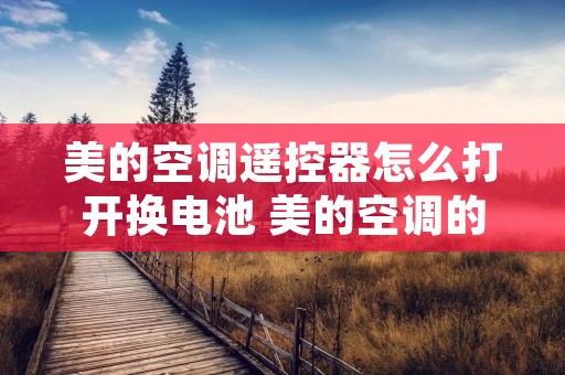 美的空调遥控器怎么打开换电池 美的空调的新型遥控器怎么打开换电池 美的空调遥控器怎么打开换电池 美的空调的新型遥控器怎么打开换电池
