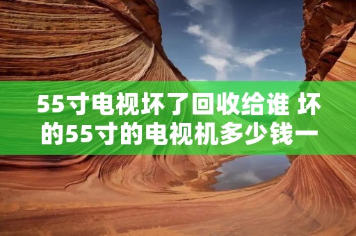 55寸电视坏了回收给谁 坏的55寸的电视机多少钱一台