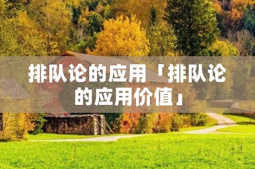 排队论的应用「排队论的应用价值」