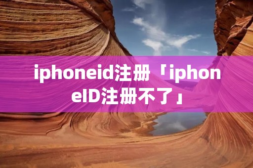 iphoneid注册「iphoneID注册不了」 iphoneid注册「iphoneID注册不了」