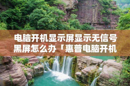 电脑开机显示屏显示无信号黑屏怎么办「惠普电脑开机显示屏显示无信号黑屏怎么办」