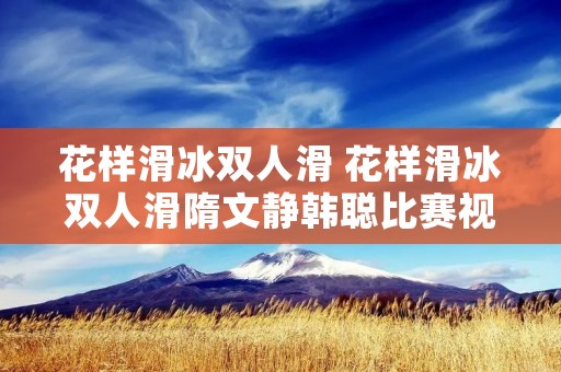 花样滑冰双人滑 花样滑冰双人滑隋文静韩聪比赛视频