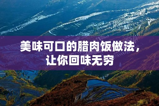 美味可口的腊肉饭做法，让你回味无穷
