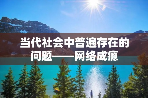 当代社会中普遍存在的问题——网络成瘾 当代社会中普遍存在的问题——网络成瘾
