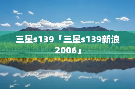 三星s139「三星s139新浪2006」 三星s139「三星s139新浪2006」