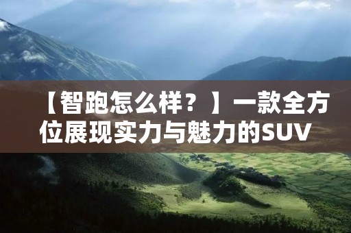 【智跑怎么样?】一款全方位展现实力与魅力的SUV 【智跑怎么样?】一款全方位展现实力与魅力的SUV