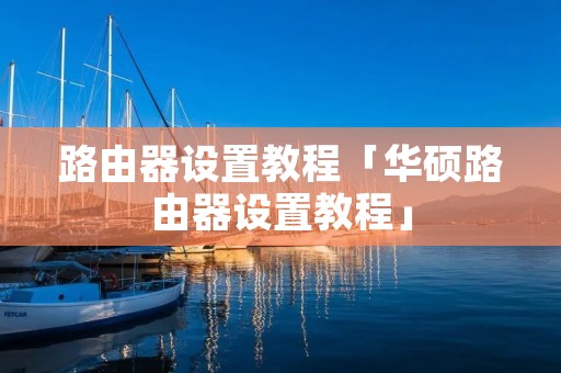 路由器设置教程「华硕路由器设置教程」 路由器设置教程「华硕路由器设置教程」