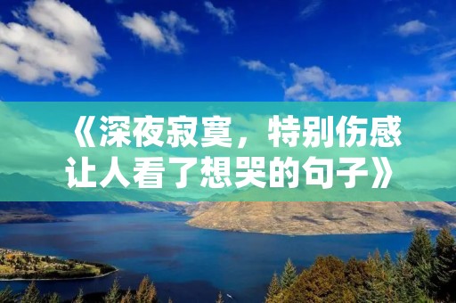 《深夜寂寞,特别伤感让人看了想哭的句子》 《深夜寂寞,特别伤感让人看了想哭的句子》