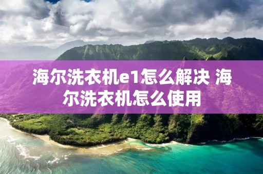海尔洗衣机e1怎么解决 海尔洗衣机怎么使用 海尔洗衣机e1怎么解决 海尔洗衣机怎么使用
