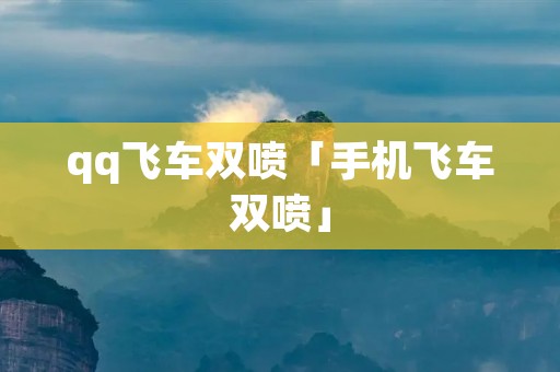 qq飞车双喷「手机飞车双喷」 qq飞车双喷「手机飞车双喷」