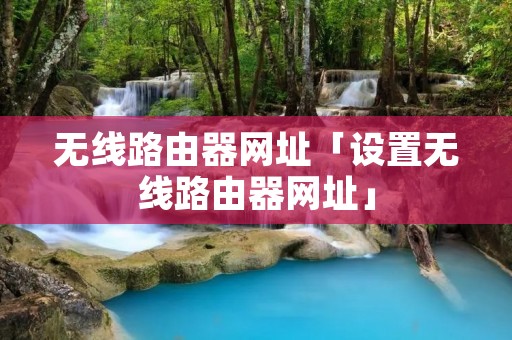 无线路由器网址「设置无线路由器网址」 无线路由器网址「设置无线路由器网址」