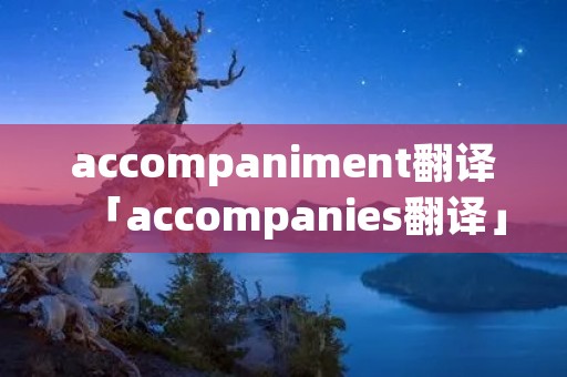 accompaniment翻译「accompanies翻译」