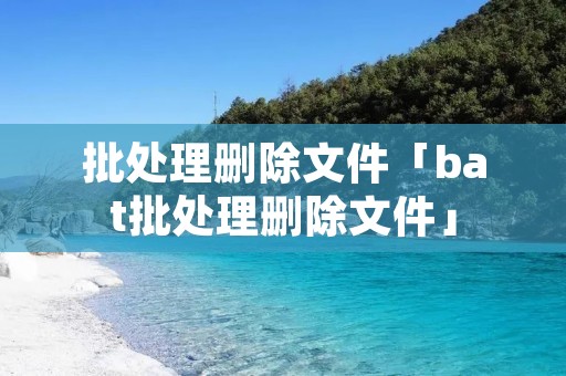 批处理删除文件「bat批处理删除文件」