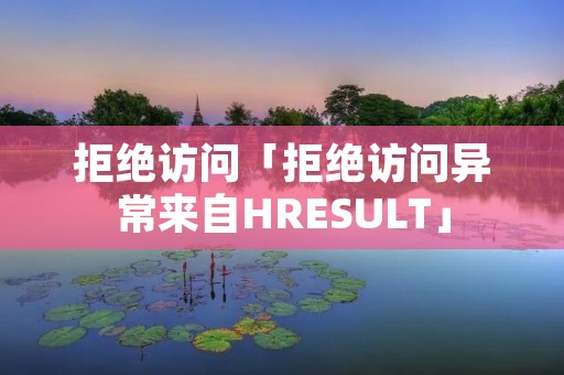 拒绝访问「拒绝访问异常来自HRESULT」