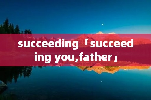 succeeding「succeeding you,father」