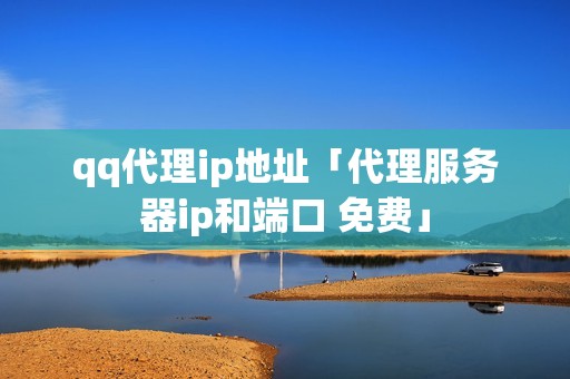 qq代理ip地址「代理服务器ip和端口 免费」