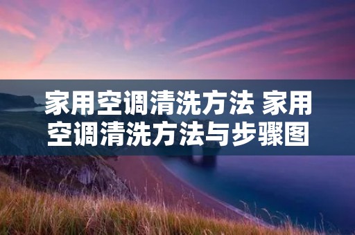 家用空调清洗方法 家用空调清洗方法与步骤图解 家用空调清洗方法 家用空调清洗方法与步骤图解