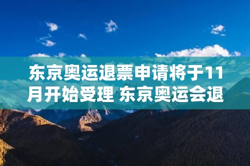 东京奥运退票申请将于11月开始受理 东京奥运会退票方案