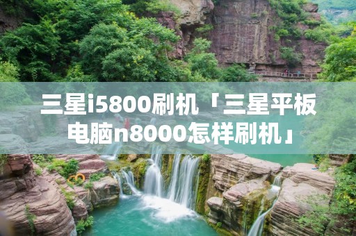 三星i5800刷机「三星平板电脑n8000怎样刷机」 三星i5800刷机「三星平板电脑n8000怎样刷机」