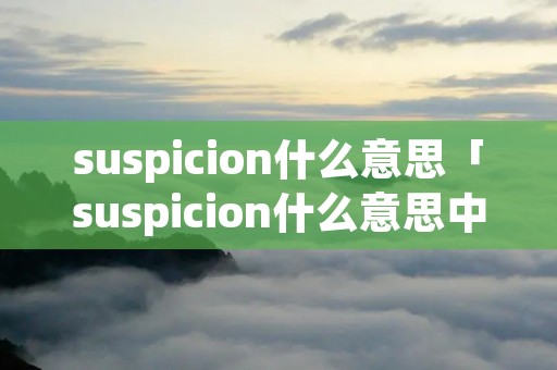suspicion什么意思「suspicion什么意思中文翻译成」