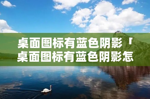 桌面图标有蓝色阴影「桌面图标有蓝色阴影怎么去除」