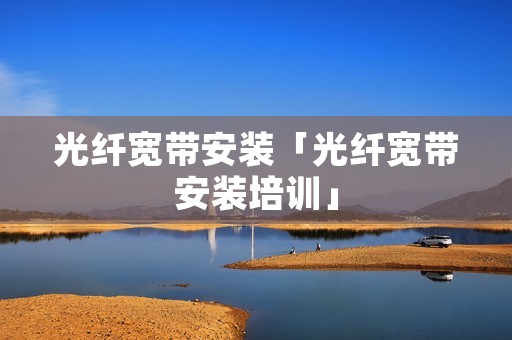 光纤宽带安装「光纤宽带安装培训」