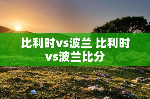 比利时vs波兰 比利时vs波兰比分 比利时vs波兰 比利时vs波兰比分